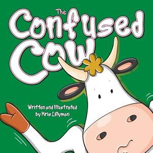 The Confused Cow: She Really Is Such A Silly Moo! by Kris Lillyman