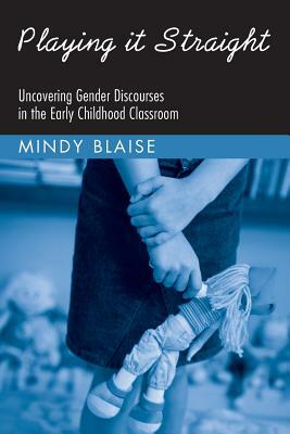 Playing It Straight: Uncovering Gender Discourse in the Early Childhood Classroom by Mindy Blaise