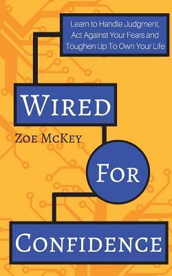 Wired For Confidence: Learn To Handle Judgment, Act Against Your Fears And Toughen Up To Own Your Life by Zoe McKey