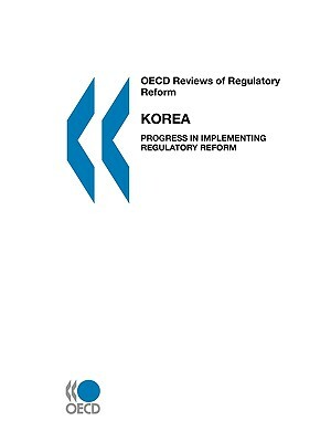 OECD Reviews of Regulatory Reform OECD Reviews of Regulatory Reform: Korea 2007: Progress in Implementing Regulatory Reform by Oecd Publishing