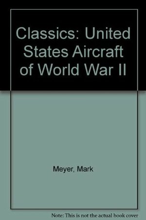 Classics: U.S. Aircraft of World War II by Mark Meyer, Walter J. Boyne