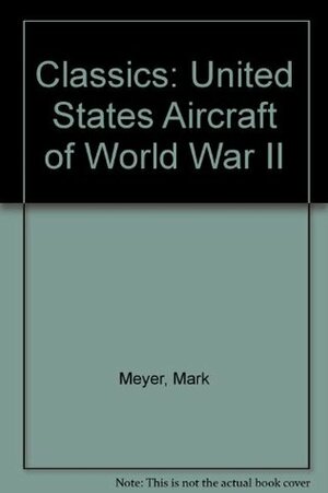 Classics: U.S. Aircraft of World War II by Walter J. Boyne, Mark Meyer