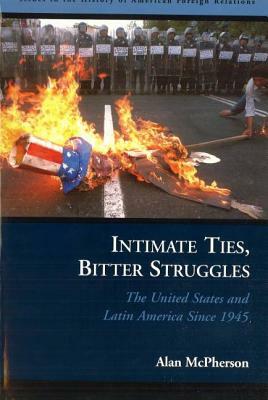 Intimate Ties, Bitter Struggles: The United States and Latin America Since 1945 by Alan McPherson