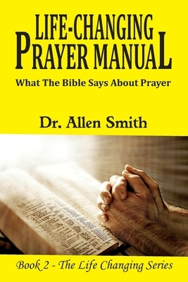 Life-ChangIng Prayer Manual: What The Bible Says About Prayer by Allen Smith