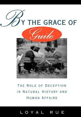 By the Grace of Guile: The Role of Deception in Natural History and Human Affairs by Loyal Rue