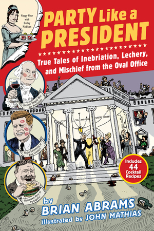 Party Like a President: True Tales of Inebriation, Lechery, and Mischief From the Oval Office by Brian Abrams, John Mathias