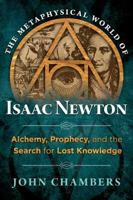 The Metaphysical World of Isaac Newton: Alchemy, Prophecy, and the Search for Lost Knowledge by John Chambers