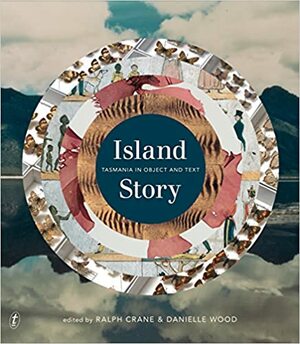 Island Story: Tasmania in Object and Text by Ralph Crane, Danielle Wood