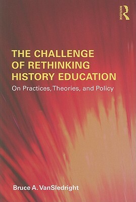 The Challenge of Rethinking History Education: On Practices, Theories, and Policy by Bruce A. Vansledright