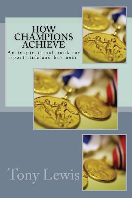 How Champions Achieve: An inspirational book for sport, life and business by Tony Lewis