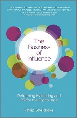 The Business of Influence: Reframing Marketing and PR for the Digital Age by Philip Sheldrake