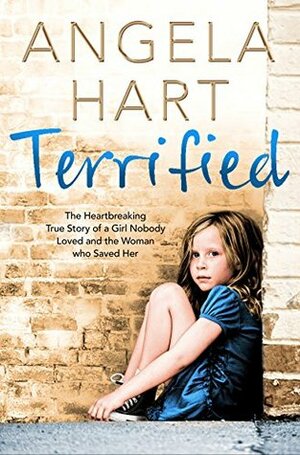 Terrified: The heartbreaking true story of a girl nobody loved and the woman who saved her (Angela Hart Book 1) by Angela Hart