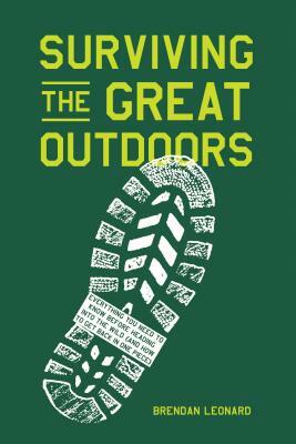 Surviving the Great Outdoors: Everything You Need to Know Before Heading Into the Wild (and How to Get Back in One Piece) by Brendan Leonard