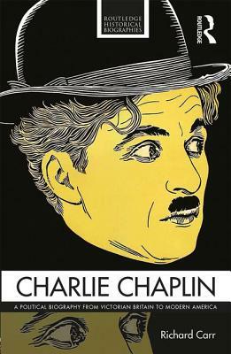 Charlie Chaplin: A Political Biography from Victorian Britain to Modern America by Richard Carr