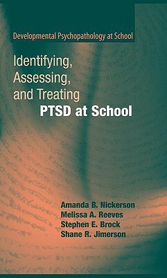 Identifying, Assessing, and Treating Ptsd at School by Stephen E. Brock, Amanda B. Nickerson, Melissa A. Reeves
