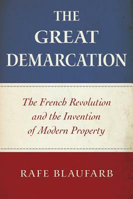The Great Demarcation: The French Revolution and the Invention of Modern Property by Rafe Blaufarb