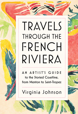 Travels Through the French Riviera: An Artist's Guide to the Storied Coastline, from Menton to Saint-Tropez by Virginia Johnson