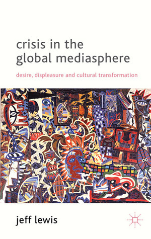 Crisis in the Global Mediasphere: Desire, Displeasure and Cultural Transformation by Jeff Lewis