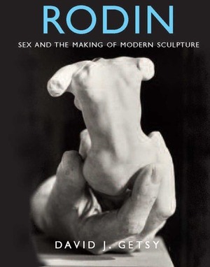 Rodin: Sex and the Making of Modern Sculpture by David J. Getsy
