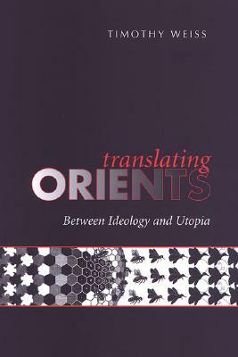 Translating Orients: Between Ideology and Utopia by Timothy Weiss