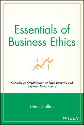 Essentials of Business Ethics: Creating an Organization of High Integrity and Superior Performance by Denis Collins