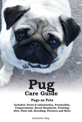 Pug Care Guide: Pugs as Pets. Includes: Facts & Information, Personality, Temperament, Breed Standards, Training, Diet, First Aid, Bre by Elizabeth May