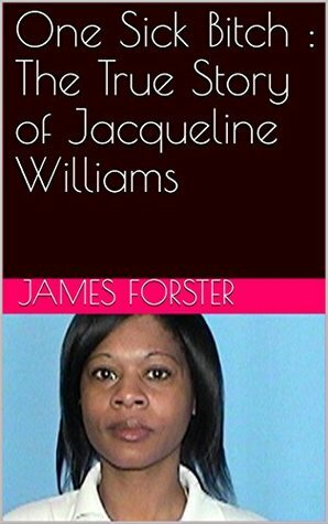 One Sick Bitch : The True Story of Jacqueline Williams by James Forster