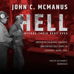 Hell Before Their Very Eyes: American Soldiers Liberate Concentration Camps in Germany, April 1945 by John C. McManus