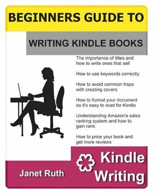 A BEGINNERS GUIDE TO WRITING KINDLE BOOKS by Janet Ruth