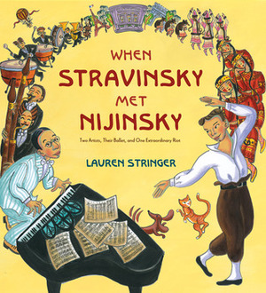 When Stravinsky Met Nijinsky: Two Artists, Their Ballet, and One Extraordinary Riot by Lauren Stringer