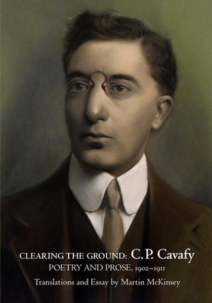 Clearing the Ground: C. P. Cavafy Poetry and Prose, 1902-1911 by Martin McKinsey, Constantinos P. Cavafy