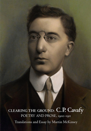 Clearing the Ground: C. P. Cavafy Poetry and Prose, 1902-1911 by Constantinos P. Cavafy, Martin McKinsey