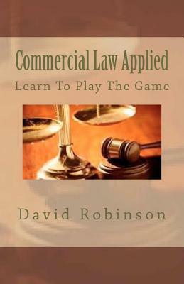 Commercial Law Applied: Learn To Play The Game by David E. Robinson