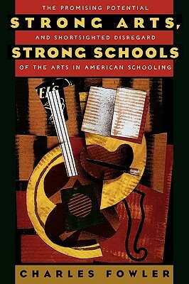 Strong Arts, Strong Schools: The Promising Potential and Shortsighted Disregard of the Arts in American Schooling by Charles Fowler