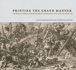 Printing the Grand Manner: Charles Le Brun and Monumental Prints in the Age of Louis XIV by Christian Michel, Louis Marchesano