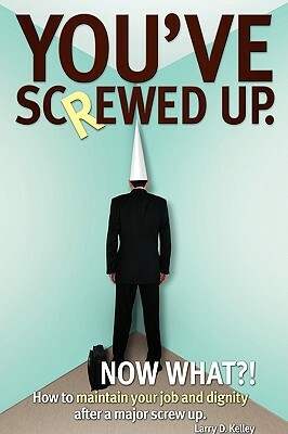 You've screwed up. Now What?!: How to maintain your job and dignity after a major screw up. by Larry D. Kelley