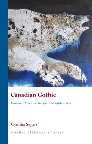 Canadian Gothic: Literature, History, and the Spectre of Self-Invention by Cynthia Sugars