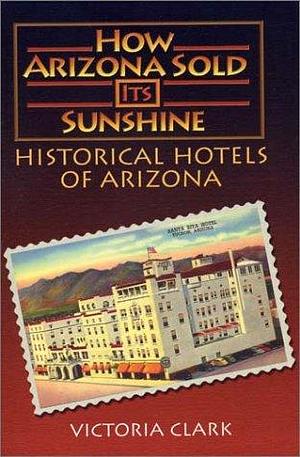 How Arizona Sold Its Sunshine: Historical Hotels of Arizona by Victoria Clark