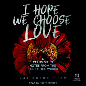 I Hope We Choose Love: A Trans Girl's Notes from the End of the World by Kai Cheng Thom