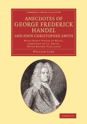 Anecdotes of George Frederick Handel, and John Christopher Smith: With Select Pieces of Music, Composed by J. C. Smith, Never Before Published by William Coxe