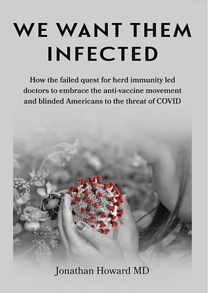 We Want Them Infected: How the Failed Quest for Herd Immunity Led Doctors to Embrace the Anti-Vaccine Movement and Blinded Americans to the Threat of COVID by Jonathan Howard
