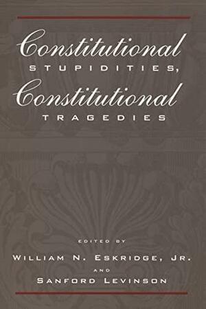 Constitutional Stupidities, Constitutional Tragedies by Sanford V. Levinson, William N. Eskridge