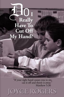 Do I Really Have to Cut Off My Hand?: "If Your Right Hand Causes You to Sin, Cut If Off and Throw It Away", Matthew 5:30 by Joyce Rogers