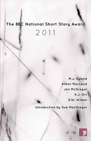 The BBC National Short Story Award 2011 by D.W. Wilson, Alison MacLeod, Jon McGregor, K.J. Orr, M.J. Hyland