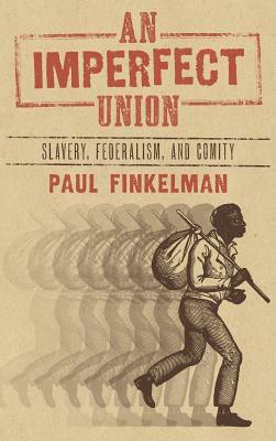 An Imperfect Union: Slavery, Federalism, and Comity by Paul Finkelman