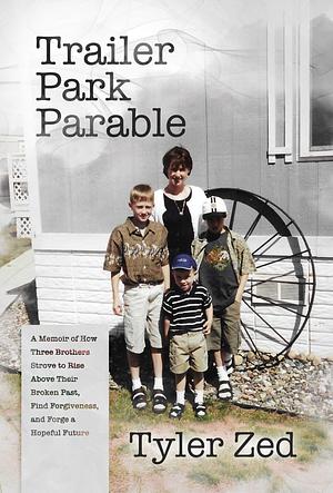 Trailer Park Parable: A Memoir of How Three Brothers Strove to Rise Above Their Broken Past, Find Forgiveness, and Forge a Hopeful Future by Tyler Zed