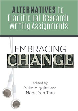 Embracing Change: Alternatives to Traditional Research Writing Assignments by Silke Higgins, Ngoc-Yen Tran