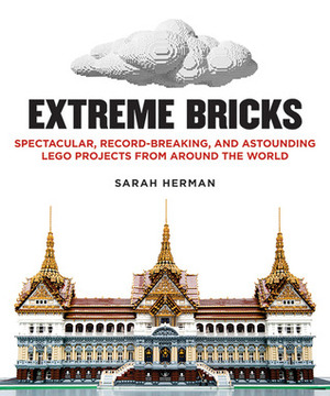 Extreme Bricks: Spectacular, Record-Breaking, and Astounding LEGO Projects from around the World by Sarah Herman