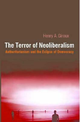 Terror of Neoliberalism: Authoritarianism and the Eclipse of Democracy by Henry A. Giroux