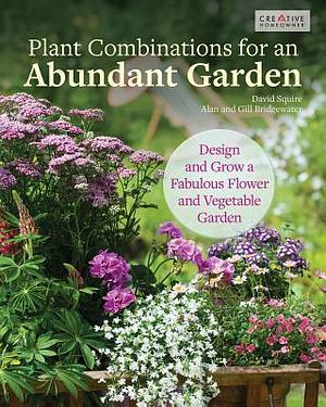 Plant Combinations for an Abundant Garden: Design and Grow a Fabulous Flower and Vegetable Garden (Creative Homeowner) Practical Advice, Step-by-Step Instructions, and a Comprehensive Plant Directory by David Squire, David Squire, Gill Bridgewater, Alan Bridgewater